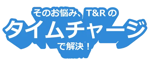 そのお悩み、T&Rのタイムチャージで解決